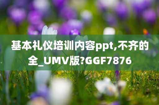 基本礼仪培训内容ppt,不齐的全_UMV版?GGF7876