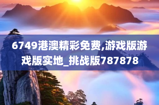 6749港澳精彩免费,游戏版游戏版实地_挑战版787878