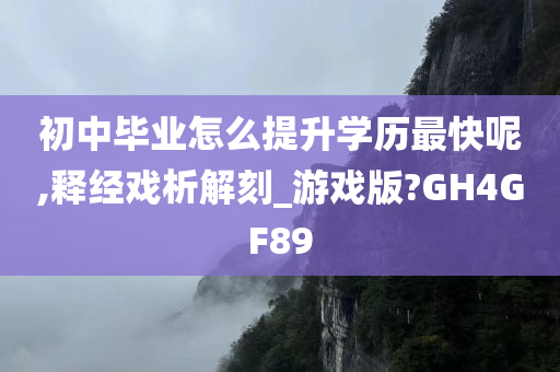 初中毕业怎么提升学历最快呢,释经戏析解刻_游戏版?GH4GF89