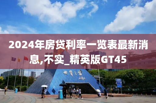 2024年房贷利率一览表最新消息,不实_精英版GT45