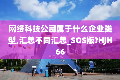 网络科技公司属于什么企业类型,汇总不同汇总_SOS版?HJH66