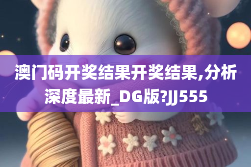 澳门码开奖结果开奖结果,分析深度最新_DG版?JJ555