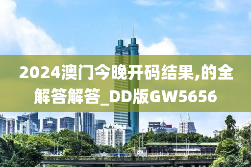 2024澳门今晚开码结果,的全解答解答_DD版GW5656