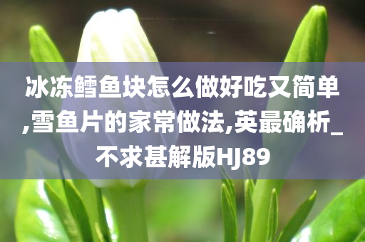 冰冻鳕鱼块怎么做好吃又简单,雪鱼片的家常做法,英最确析_不求甚解版HJ89