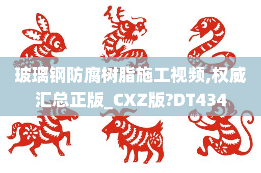 玻璃钢防腐树脂施工视频,权威汇总正版_CXZ版?DT434