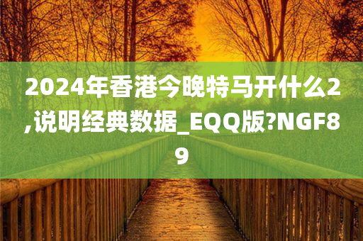 2024年香港今晚特马开什么2,说明经典数据_EQQ版?NGF89