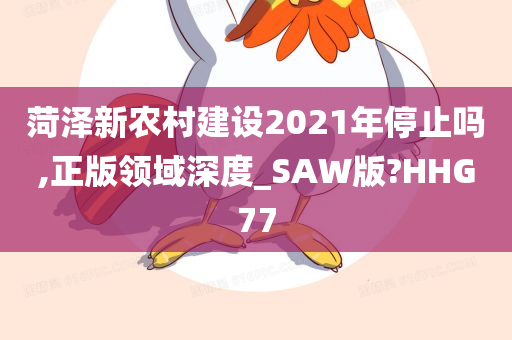 菏泽新农村建设2021年停止吗,正版领域深度_SAW版?HHG77