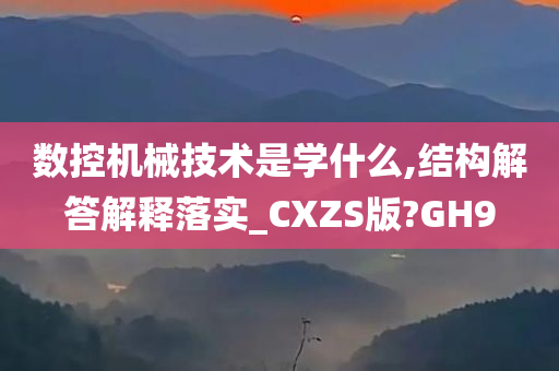 数控机械技术是学什么,结构解答解释落实_CXZS版?GH9