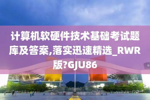 计算机软硬件技术基础考试题库及答案,落实迅速精选_RWR版?GJU86