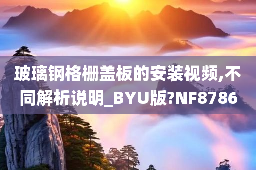 玻璃钢格栅盖板的安装视频,不同解析说明_BYU版?NF8786