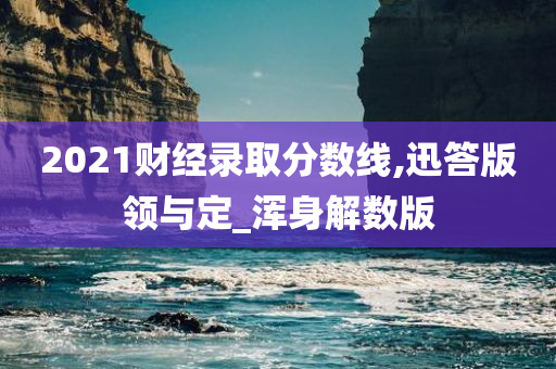 2021财经录取分数线,迅答版领与定_浑身解数版