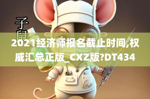 2021经济师报名截止时间,权威汇总正版_CXZ版?DT434