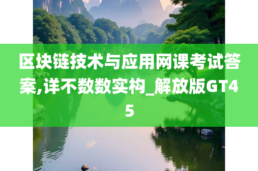 区块链技术与应用网课考试答案,详不数数实构_解放版GT45