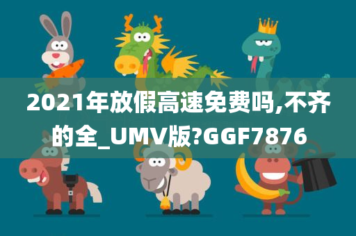 2021年放假高速免费吗,不齐的全_UMV版?GGF7876