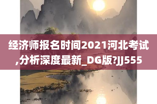 经济师报名时间2021河北考试,分析深度最新_DG版?JJ555