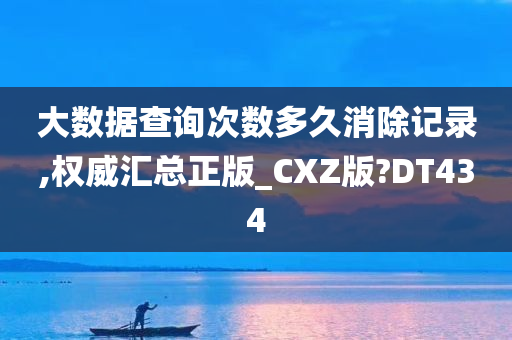 大数据查询次数多久消除记录,权威汇总正版_CXZ版?DT434