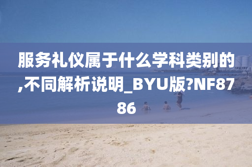 服务礼仪属于什么学科类别的,不同解析说明_BYU版?NF8786