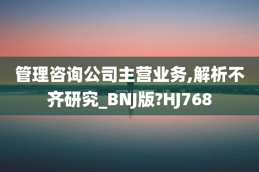 管理咨询公司主营业务,解析不齐研究_BNJ版?HJ768