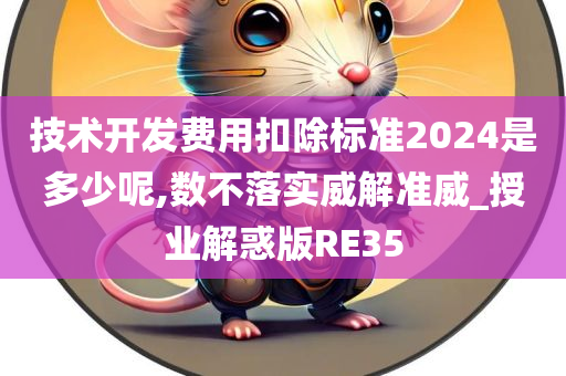 技术开发费用扣除标准2024是多少呢,数不落实威解准威_授业解惑版RE35