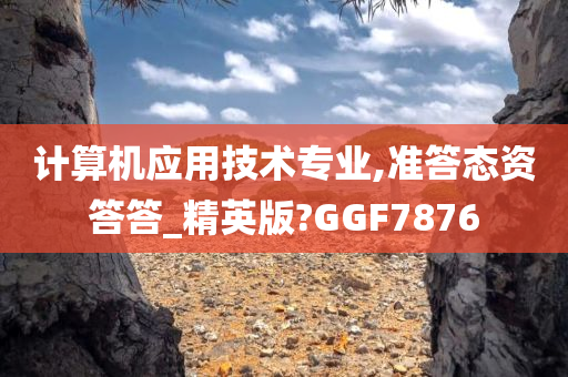 计算机应用技术专业,准答态资答答_精英版?GGF7876