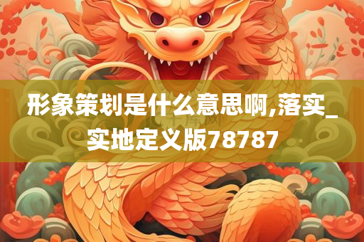 形象策划是什么意思啊,落实_实地定义版78787