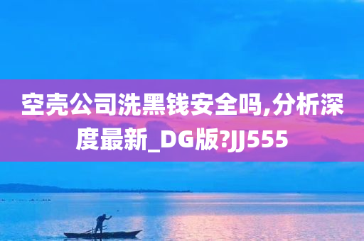 空壳公司洗黑钱安全吗,分析深度最新_DG版?JJ555