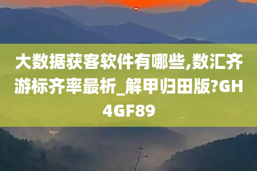 大数据获客软件有哪些,数汇齐游标齐率最析_解甲归田版?GH4GF89