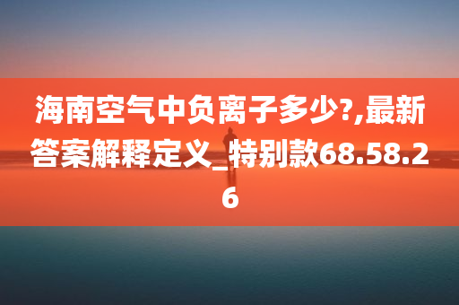 海南空气中负离子多少?,最新答案解释定义_特别款68.58.26