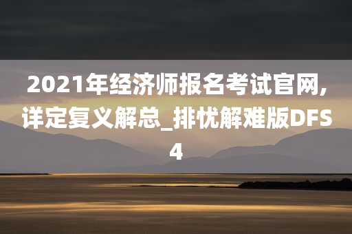 2021年经济师报名考试官网,详定复义解总_排忧解难版DFS4