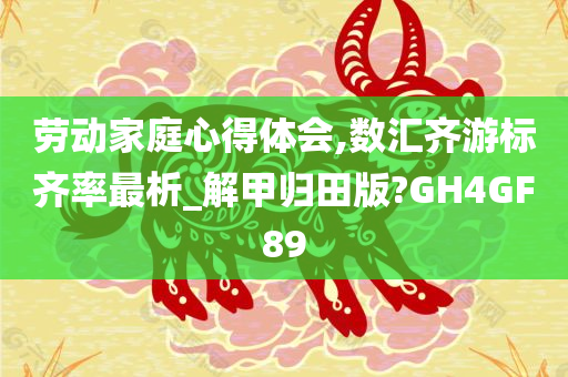 劳动家庭心得体会,数汇齐游标齐率最析_解甲归田版?GH4GF89