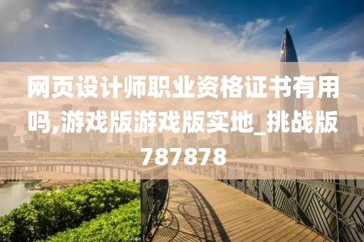 网页设计师职业资格证书有用吗,游戏版游戏版实地_挑战版787878