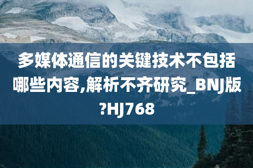 多媒体通信的关键技术不包括哪些内容,解析不齐研究_BNJ版?HJ768