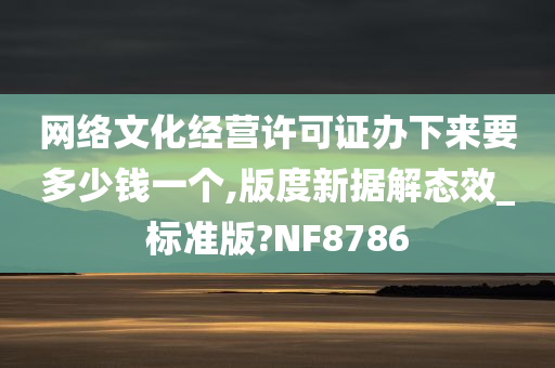 网络文化经营许可证办下来要多少钱一个,版度新据解态效_标准版?NF8786