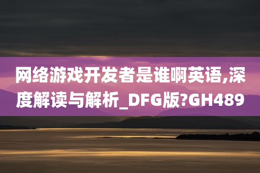 网络游戏开发者是谁啊英语,深度解读与解析_DFG版?GH489