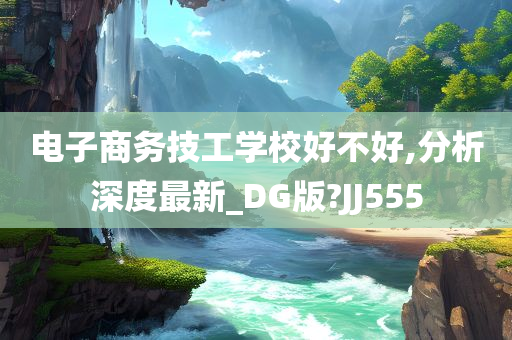 电子商务技工学校好不好,分析深度最新_DG版?JJ555