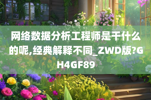 网络数据分析工程师是干什么的呢,经典解释不同_ZWD版?GH4GF89