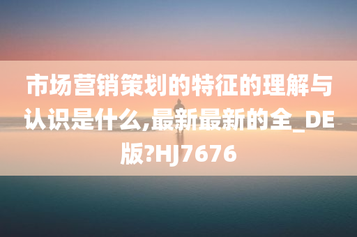 市场营销策划的特征的理解与认识是什么,最新最新的全_DE版?HJ7676