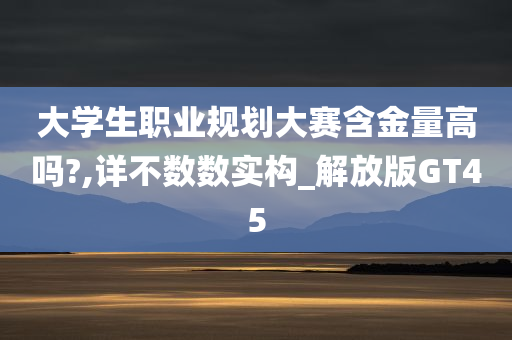 大学生职业规划大赛含金量高吗?,详不数数实构_解放版GT45