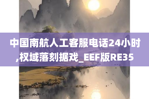 中国南航人工客服电话24小时,权域落刻据戏_EEF版RE35