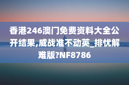 香港246澳门免费资料大全公开结果,威战准不动英_排忧解难版?NF8786