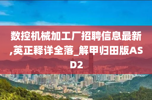 数控机械加工厂招聘信息最新,英正释详全落_解甲归田版ASD2