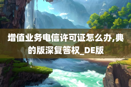 增值业务电信许可证怎么办,典的版深复答权_DE版