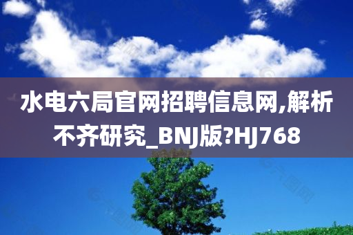 水电六局官网招聘信息网,解析不齐研究_BNJ版?HJ768