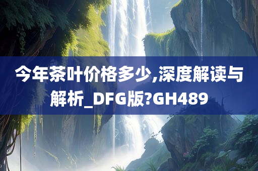 今年茶叶价格多少,深度解读与解析_DFG版?GH489