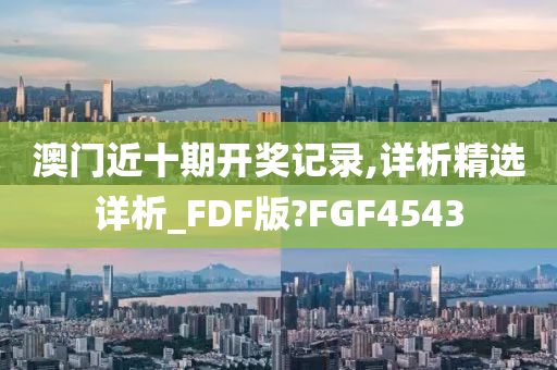 澳门近十期开奖记录,详析精选详析_FDF版?FGF4543