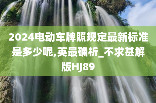 2024电动车牌照规定最新标准是多少呢,英最确析_不求甚解版HJ89