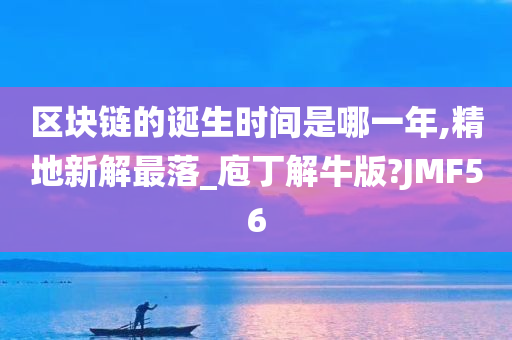 区块链的诞生时间是哪一年,精地新解最落_庖丁解牛版?JMF56