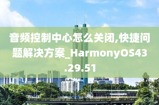 音频控制中心怎么关闭,快捷问题解决方案_HarmonyOS43.29.51