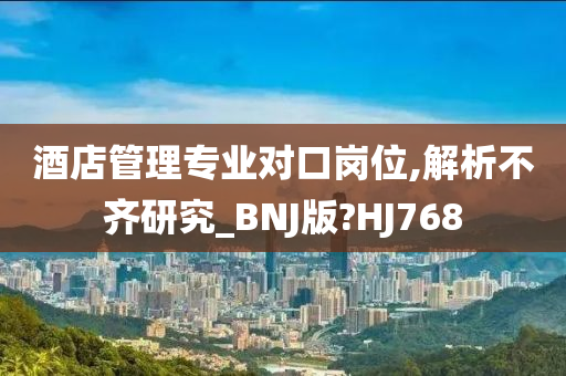 酒店管理专业对口岗位,解析不齐研究_BNJ版?HJ768