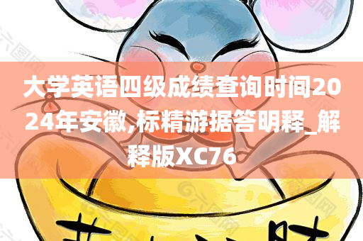 大学英语四级成绩查询时间2024年安徽,标精游据答明释_解释版XC76